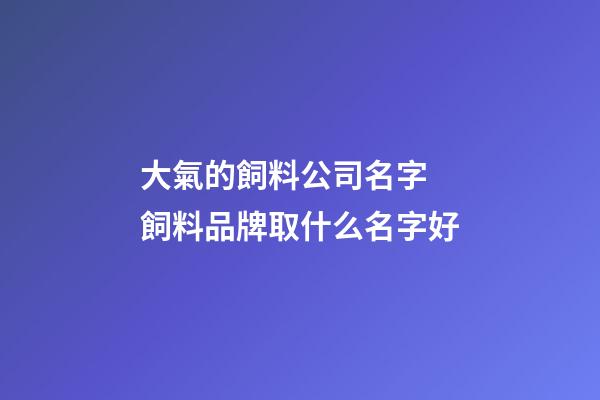 大氣的飼料公司名字 飼料品牌取什么名字好-第1張-公司起名-玄機派